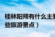 桂林阳朔有什么主要旅游景点（桂林阳朔有哪些旅游景点）