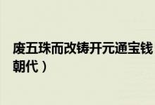 废五珠而改铸开元通宝钱（废五铢而改铸开元通宝出自哪个朝代）