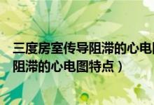 三度房室传导阻滞的心电图特点不正确的是（三度房室传导阻滞的心电图特点）