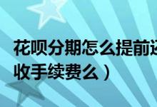 花呗分期怎么提前还款（花呗分期提前还款还收手续费么）