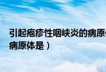 引起疱疹性咽峡炎的病原体是选择题（引起疱疹性咽峡炎的病原体是）