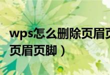 wps怎么删除页眉页脚分节符（wps怎么删除页眉页脚）