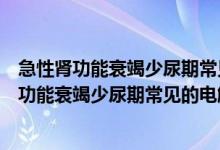 急性肾功能衰竭少尿期常见的电解质紊乱是选择题（急性肾功能衰竭少尿期常见的电解质紊乱是）