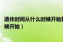 退休时间从什么时候开始算（2017天猫年货节时间是什么时候开始）