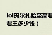 lol玛尔扎哈至高君王多少钱（玛尔扎哈至高君王多少钱）