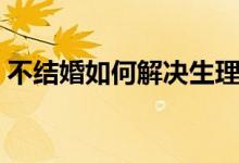 不结婚如何解决生理问题（单亲母解决生理）