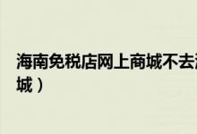 海南免税店网上商城不去海南可以买吗（海南免税店网上商城）