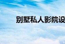 别墅私人影院设计(别墅私人影院)