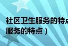 社区卫生服务的特点中不正确的是（社区卫生服务的特点）
