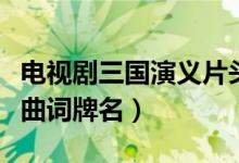 电视剧三国演义片头曲词牌名（三国演义片头曲词牌名）
