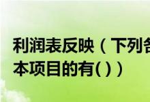 利润表反映（下列各项中应列入利润表营业成本项目的有( )）