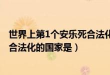 世界上第1个安乐死合法化的国家是?（世界上第一个安乐死合法化的国家是）