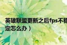 英雄联盟更新之后fps不稳定怎么解决（玩英雄联盟fps不稳定怎么办）