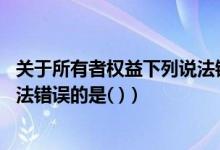 关于所有者权益下列说法错误的是（关于所有者权益 下列说法错误的是( )）