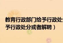 教育行政部门给予行政处分或者解聘教师（教育行政部门给予行政处分或者解聘）