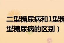 二型糖尿病和1型糖尿病区别（2型糖尿病与1型糖尿病的区别）