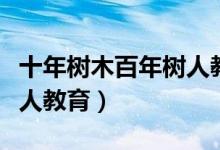 十年树木百年树人教育大计（十年树木百年树人教育）