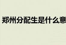 郑州分配生是什么意思（分配生是什么意思）
