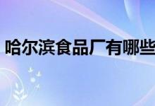 哈尔滨食品厂有哪些(哈尔滨食品企业名录)