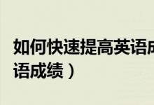 如何快速提高英语成绩高三（如何快速提高英语成绩）