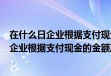 在什么日企业根据支付现金的金额冲减应付职工薪酬（在( )企业根据支付现金的金额冲减应付职工薪酬）