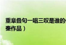 重章叠句一唱三叹是谁的作品（重章叠句一唱三叹是哪部先秦作品）