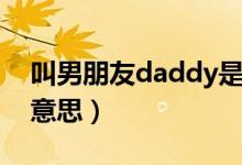 叫男朋友daddy是什么意思（daddy是什么意思）
