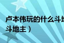 卢本伟玩的什么斗地主游戏（卢本伟玩的什么斗地主）