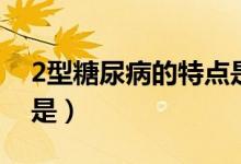2型糖尿病的特点是哪些（2型糖尿病的特点是）