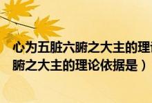 心为五脏六腑之大主的理论依据是心其华在面(心为五脏六腑之大主的理论依据是)
