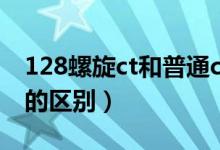 128螺旋ct和普通ct的区别（螺旋ct和普通ct的区别）