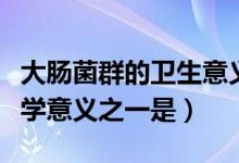 大肠菌群的卫生意义是什么（大肠菌群的卫生学意义之一是）