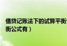 借贷记账法下的试算平衡公式有什（借贷记账法下的试算平衡公式有）
