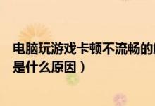 电脑玩游戏卡顿不流畅的解决方法（电脑玩游戏卡顿不流畅是什么原因）