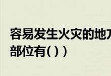 容易发生火灾的地方有哪些（容易发生火灾的部位有( )）