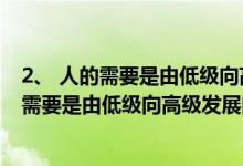 2、 人的需要是由低级向高级发展的谁提出的（谁提出人的需要是由低级向高级发展的）