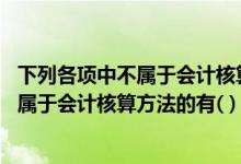 下列各项中不属于会计核算方法的是哪一项(下列各项中 不属于会计核算方法的有( ))