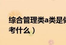 综合管理类a类是做什么工作（综合管理a类考什么）