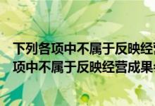 下列各项中不属于反映经营成果会计要素的是哪些（下列各项中不属于反映经营成果会计要素的是）