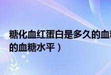 糖化血红蛋白是多久的血糖值（糖化血红蛋白反应多少时间的血糖水平）