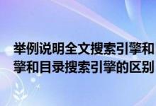 举例说明全文搜索引擎和目录搜索引擎的典型（全文搜索引擎和目录搜索引擎的区别）