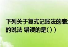 下列关于复式记账法的表述中正确的是（下列关于复式记账的说法 错误的是( )）