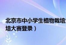 北京市中小学生植物栽培大赛网址（北京市中小学生植物栽培大赛登录）