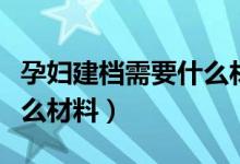 孕妇建档需要什么材料淮北(孕妇建档需要什么材料)