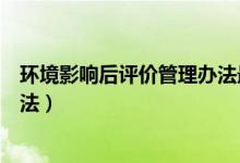 环境影响后评价管理办法最新规定（环境影响后评价管理办法）