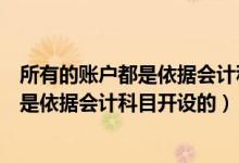 所有的账户都是依据会计科目开设的对不对（所有的账户都是依据会计科目开设的）