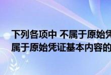 下列各项中 不属于原始凭证基本内容的是(下列各项中 不属于原始凭证基本内容的是( ))