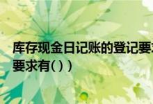 库存现金日记账的登记要求有什么（库存现金日记账的登记要求有( )）