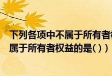 下列各项中不属于所有者权益的是资本溢价(下列各项中不属于所有者权益的是( ))