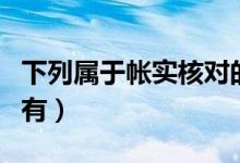 下列属于帐实核对的有（下列属于账实核对的有）
